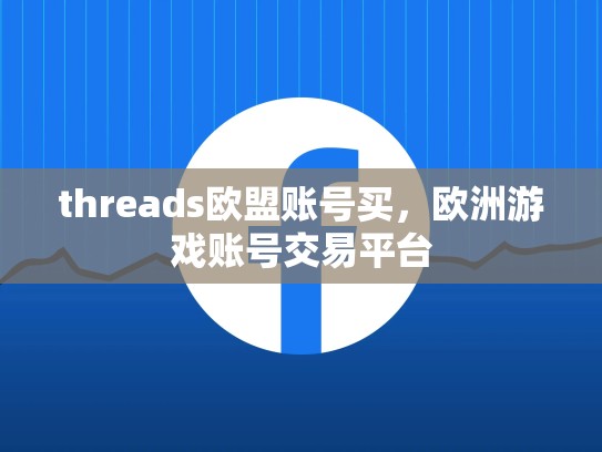 threads欧盟账号买，欧洲游戏账号交易平台