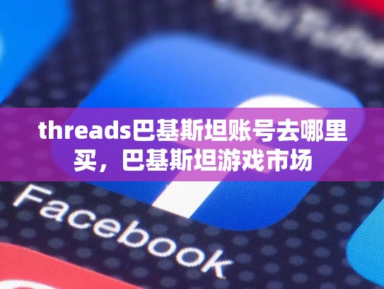 threads巴基斯坦账号去哪里买，巴基斯坦游戏市场