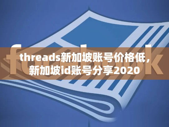 threads新加坡账号价格低，新加坡id账号分享2020