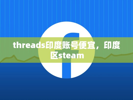 threads印度账号便宜，印度区steam
