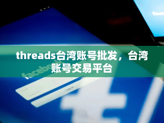threads台湾账号批发，台湾账号交易平台
