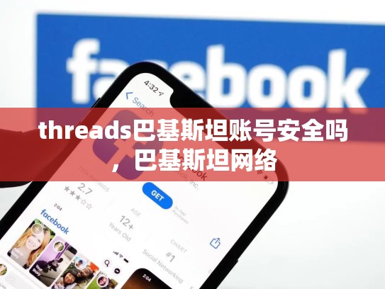 threads巴基斯坦账号安全吗，巴基斯坦网络