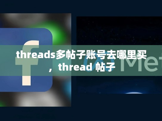 threads多帖子账号去哪里买，thread 帖子