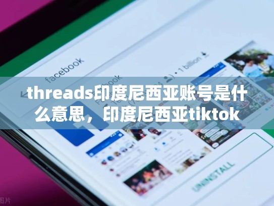 threads印度尼西亚账号是什么意思，印度尼西亚tiktok