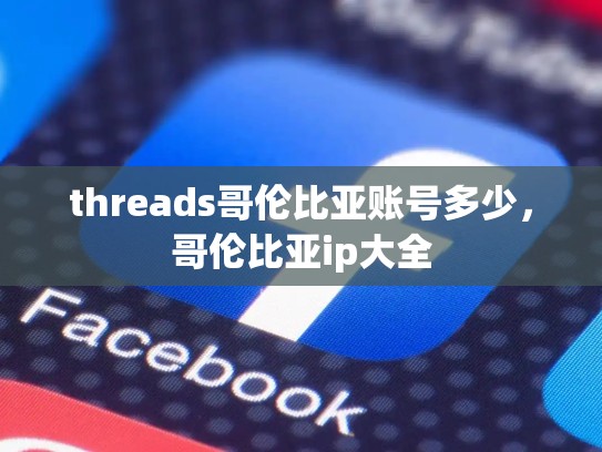 threads哥伦比亚账号多少，哥伦比亚ip大全
