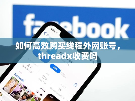 如何高效购买线程外网账号,threadx收费吗