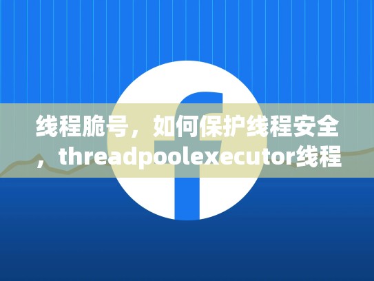 线程脆号，如何保护线程安全，threadpoolexecutor线程池