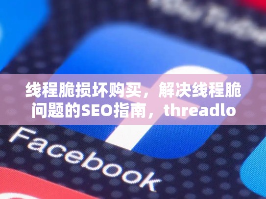 线程脆损坏购买，解决线程脆问题的SEO指南，threadlocal线程安全吗