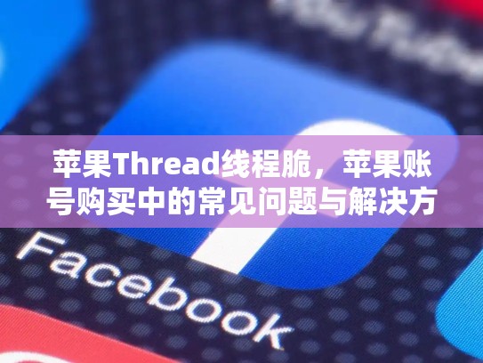 苹果Thread线程脆，苹果账号购买中的常见问题与解决方案，ios 线程