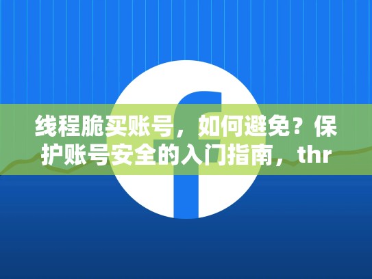 线程脆买账号，如何避免？保护账号安全的入门指南，threadlocal怎么解决线程安全的