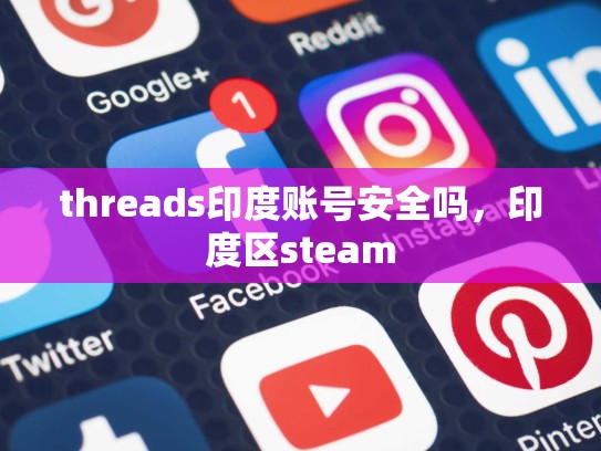 threads印度账号安全吗，印度区steam
