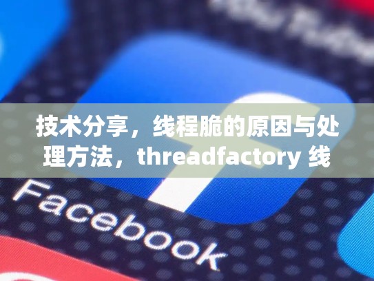技术分享，线程脆的原因与处理方法，threadfactory 线程池
