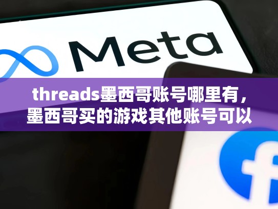 threads墨西哥账号哪里有，墨西哥买的游戏其他账号可以玩么