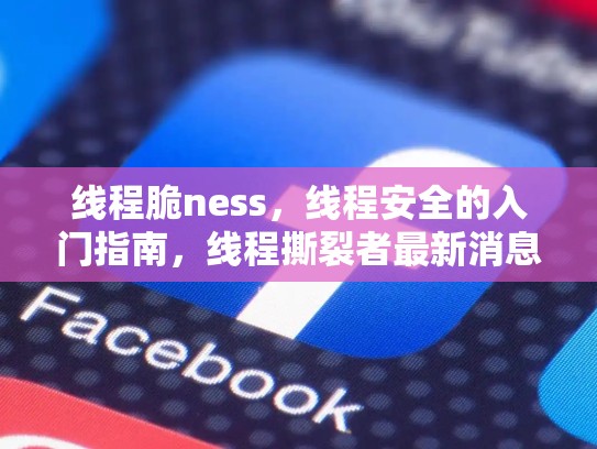 线程脆ness，线程安全的入门指南，线程撕裂者最新消息