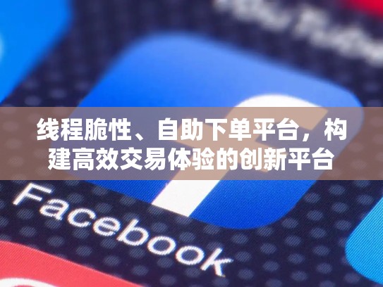 线程脆性、自助下单平台，构建高效交易体验的创新平台