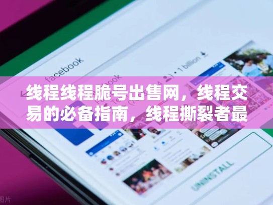 线程线程脆号出售网，线程交易的必备指南，线程撕裂者最新消息