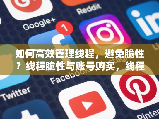 如何高效管理线程，避免脆性？线程脆性与账号购买，线程撕裂者最新消息