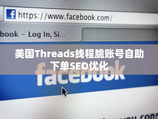 美国Threads线程脆账号自助下单SEO优化