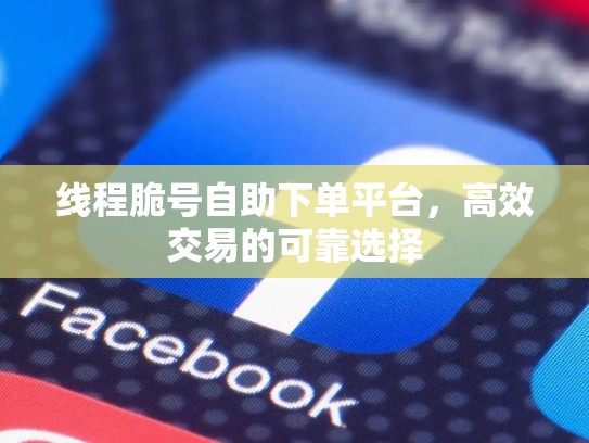 线程脆号自助下单平台，高效交易的可靠选择
