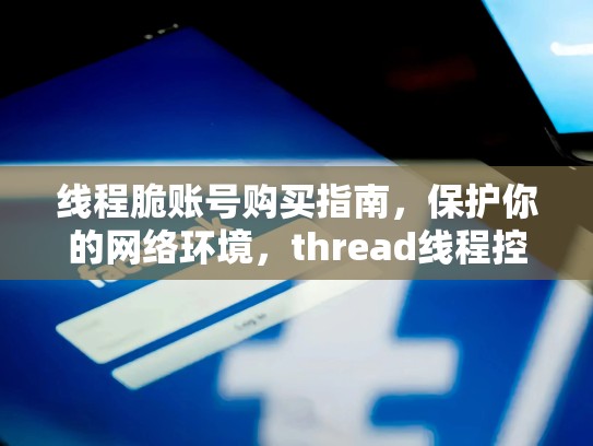 线程脆账号购买指南，保护你的网络环境，thread线程控制方法