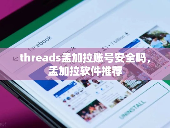 threads孟加拉账号安全吗，孟加拉软件推荐