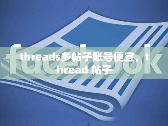 threads多帖子账号便宜，thread 帖子
