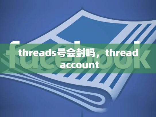 threads号会封吗,thread account