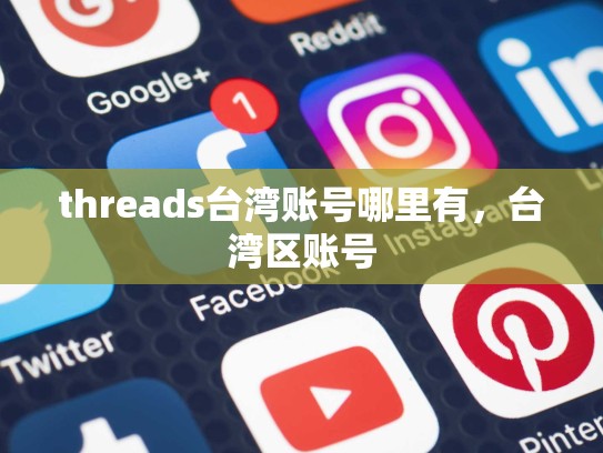 threads台湾账号哪里有，台湾区账号