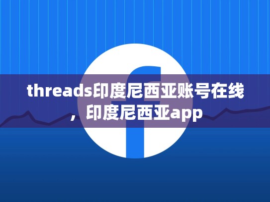 threads印度尼西亚账号在线，印度尼西亚app