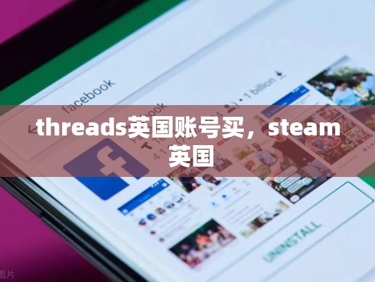 threads英国账号买，steam 英国