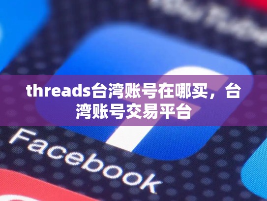 threads台湾账号在哪买，台湾账号交易平台