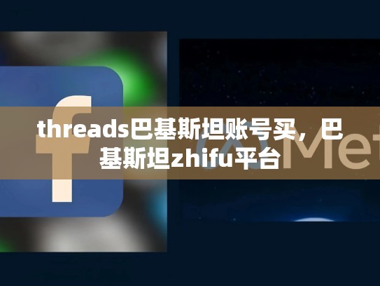 threads巴基斯坦账号买，巴基斯坦zhifu平台