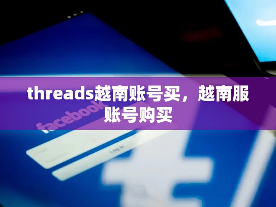 threads越南账号买，越南服账号购买