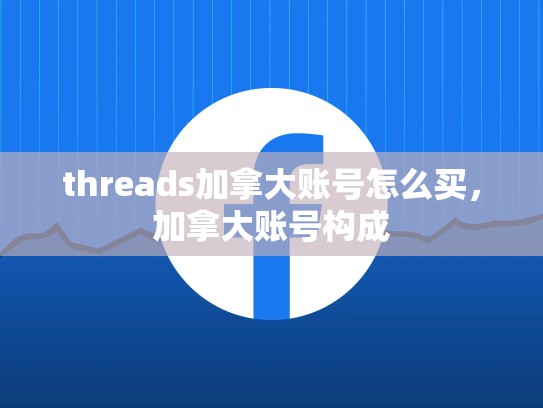threads加拿大账号怎么买，加拿大账号构成