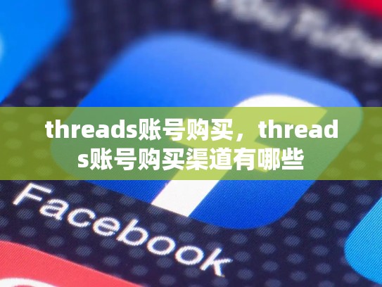 threads账号购买，threads账号购买渠道有哪些