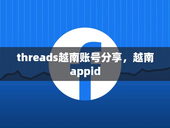 threads越南账号分享，越南appid